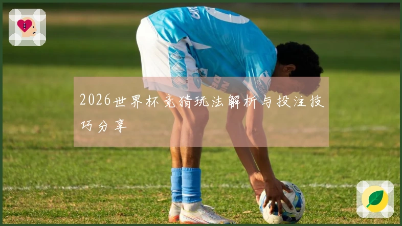 2026世界杯竞猜玩法解析与投注技巧分享