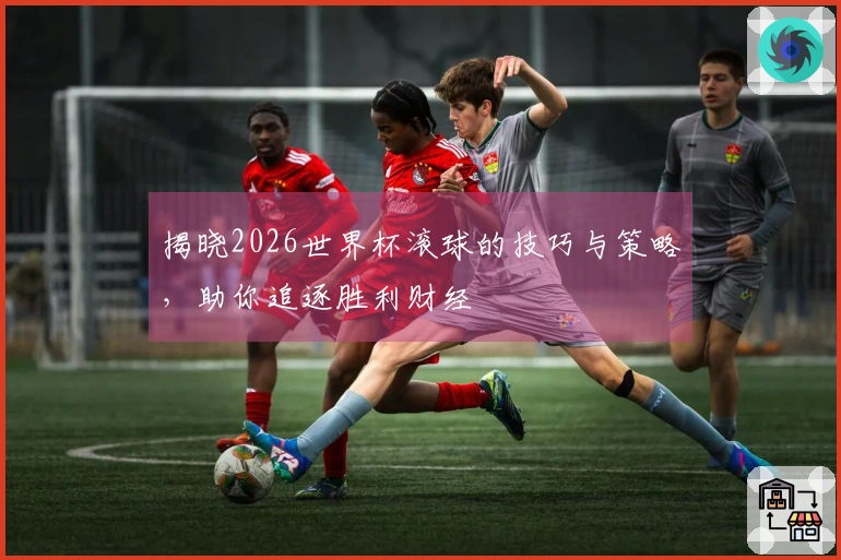 揭晓2026世界杯滚球的技巧与策略，助你追逐胜利财经