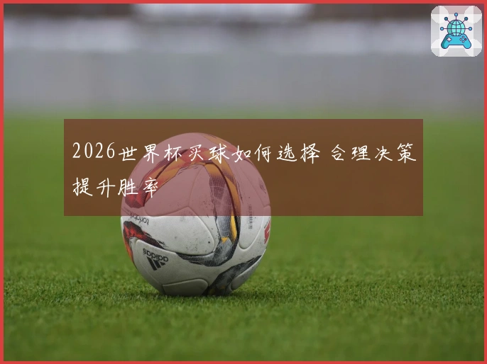2026世界杯买球如何选择 合理决策提升胜率