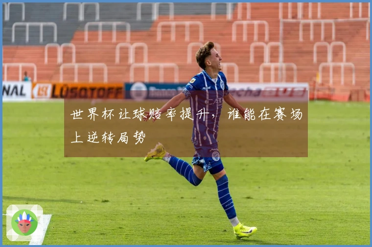 世界杯让球赔率提升，谁能在赛场上逆转局势