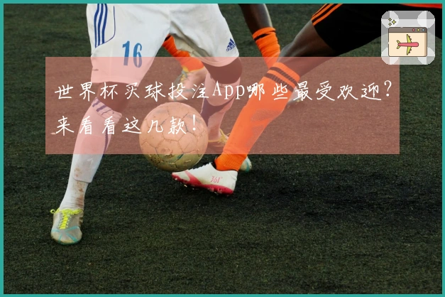 世界杯买球投注App哪些最受欢迎？来看看这几款！