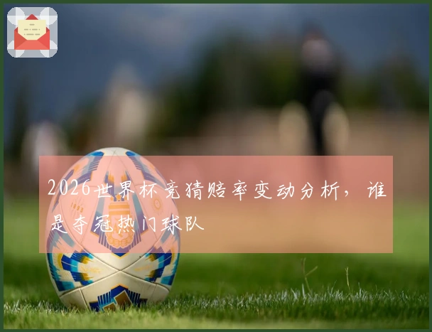 2026世界杯竞猜赔率变动分析，谁是夺冠热门球队