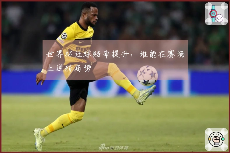 世界杯让球赔率提升，谁能在赛场上逆转局势