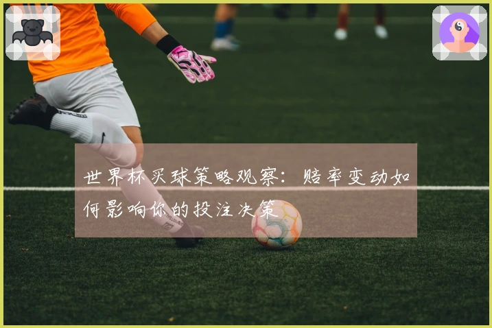 世界杯买球策略观察：赔率变动如何影响你的投注决策
